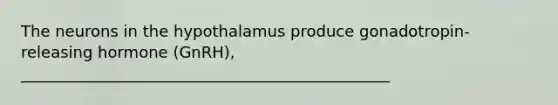 The neurons in the hypothalamus produce gonadotropin-releasing hormone (GnRH), _______________________________________________