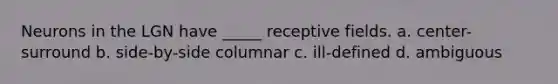 Neurons in the LGN have _____ receptive fields.​ a. center-surround b. side-by-side columnar c. ill-defined d. ambiguous