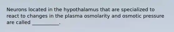 Neurons located in the hypothalamus that are specialized to react to changes in the plasma osmolarity and osmotic pressure are called ___________.