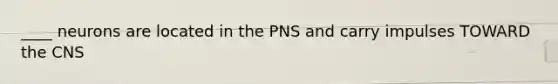 ____ neurons are located in the PNS and carry impulses TOWARD the CNS