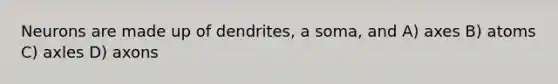 Neurons are made up of dendrites, a soma, and A) axes B) atoms C) axles D) axons