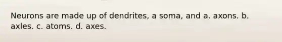 Neurons are made up of dendrites, a soma, and a. axons. b. axles. c. atoms. d. axes.