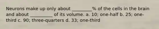 Neurons make up only about _________% of the cells in the brain and about __________ of its volume. a. 10; one-half b. 25; one-third c. 90; three-quarters d. 33; one-third