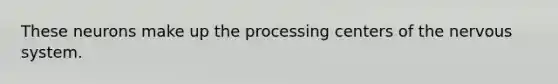 These neurons make up the processing centers of the nervous system.