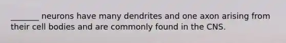 _______ neurons have many dendrites and one axon arising from their cell bodies and are commonly found in the CNS.