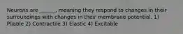 Neurons are ______, meaning they respond to changes in their surroundings with changes in their membrane potential. 1) Pliable 2) Contractile 3) Elastic 4) Excitable