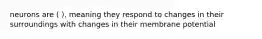 neurons are ( ), meaning they respond to changes in their surroundings with changes in their membrane potential