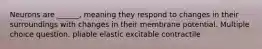 Neurons are ______, meaning they respond to changes in their surroundings with changes in their membrane potential. Multiple choice question. pliable elastic excitable contractile