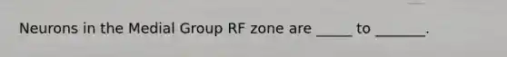 Neurons in the Medial Group RF zone are _____ to _______.