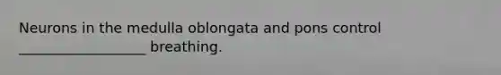 Neurons in the medulla oblongata and pons control __________________ breathing.