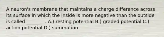 A neuron's membrane that maintains a charge difference across its surface in which the inside is more negative than the outside is called ________. A.) resting potential B.) graded potential C.) action potential D.) summation