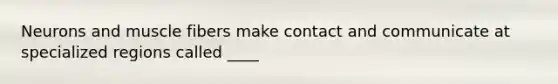 Neurons and muscle fibers make contact and communicate at specialized regions called ____
