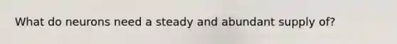 What do neurons need a steady and abundant supply of?