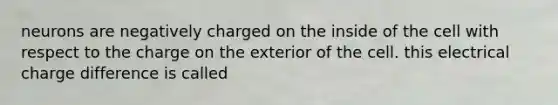 neurons are negatively charged on the inside of the cell with respect to the charge on the exterior of the cell. this electrical charge difference is called