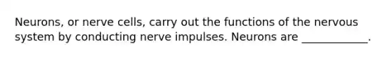 Neurons, or nerve cells, carry out the functions of the <a href='https://www.questionai.com/knowledge/kThdVqrsqy-nervous-system' class='anchor-knowledge'>nervous system</a> by conducting nerve impulses. Neurons are ____________.