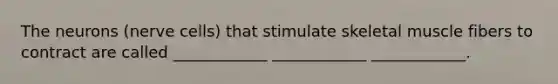 The neurons (nerve cells) that stimulate skeletal muscle fibers to contract are called ____________ ____________ ____________.