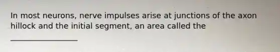 In most neurons, nerve impulses arise at junctions of the axon hillock and the initial segment, an area called the _________________