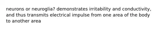 neurons or neuroglia? demonstrates irritability and conductivity, and thus transmits electrical impulse from one area of the body to another area