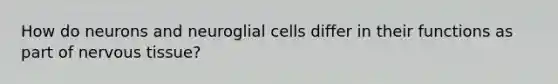 How do neurons and neuroglial cells differ in their functions as part of nervous tissue?