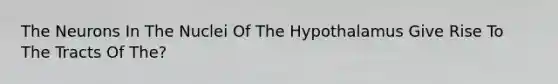 The Neurons In The Nuclei Of The Hypothalamus Give Rise To The Tracts Of The?