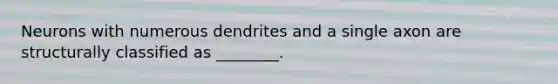 Neurons with numerous dendrites and a single axon are structurally classified as ________.