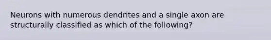 Neurons with numerous dendrites and a single axon are structurally classified as which of the following?