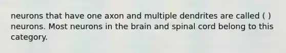 neurons that have one axon and multiple dendrites are called ( ) neurons. Most neurons in the brain and spinal cord belong to this category.