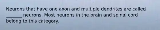 Neurons that have one axon and multiple dendrites are called _______ neurons. Most neurons in the brain and spinal cord belong to this category.