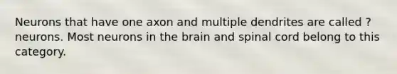 Neurons that have one axon and multiple dendrites are called ?neurons. Most neurons in the brain and spinal cord belong to this category.