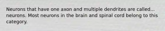 Neurons that have one axon and multiple dendrites are called... neurons. Most neurons in the brain and spinal cord belong to this category.