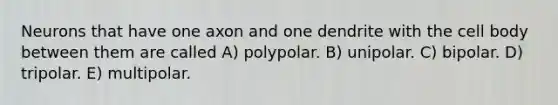 Neurons that have one axon and one dendrite with the cell body between them are called A) polypolar. B) unipolar. C) bipolar. D) tripolar. E) multipolar.