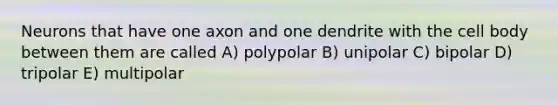 Neurons that have one axon and one dendrite with the cell body between them are called A) polypolar B) unipolar C) bipolar D) tripolar E) multipolar