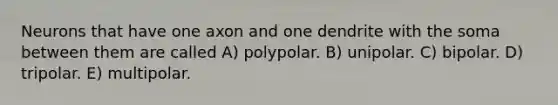 Neurons that have one axon and one dendrite with the soma between them are called A) polypolar. B) unipolar. C) bipolar. D) tripolar. E) multipolar.