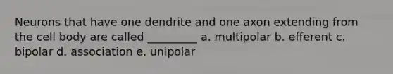 Neurons that have one dendrite and one axon extending from the cell body are called _________ a. multipolar b. efferent c. bipolar d. association e. unipolar