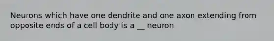 Neurons which have one dendrite and one axon extending from opposite ends of a cell body is a __ neuron