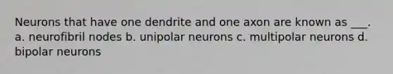 Neurons that have one dendrite and one axon are known as ___. a. neurofibril nodes b. unipolar neurons c. multipolar neurons d. bipolar neurons