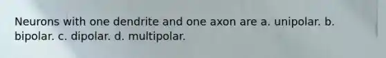 Neurons with one dendrite and one axon are a. unipolar. b. bipolar. c. dipolar. d. multipolar.