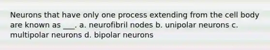 Neurons that have only one process extending from the cell body are known as ___. a. neurofibril nodes b. unipolar neurons c. multipolar neurons d. bipolar neurons