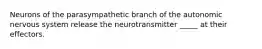 Neurons of the parasympathetic branch of the autonomic nervous system release the neurotransmitter _____ at their effectors.