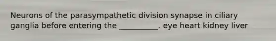 Neurons of the parasympathetic division synapse in ciliary ganglia before entering the __________. eye heart kidney liver
