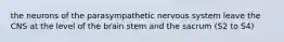 the neurons of the parasympathetic nervous system leave the CNS at the level of the brain stem and the sacrum (S2 to S4)