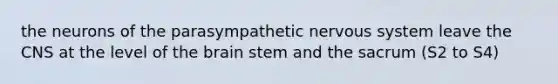 the neurons of the parasympathetic nervous system leave the CNS at the level of the brain stem and the sacrum (S2 to S4)