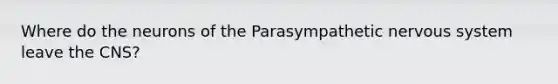 Where do the neurons of the Parasympathetic <a href='https://www.questionai.com/knowledge/kThdVqrsqy-nervous-system' class='anchor-knowledge'>nervous system</a> leave the CNS?