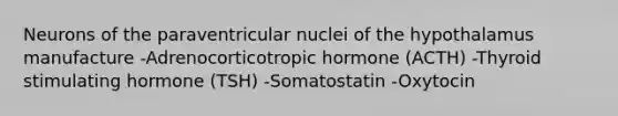 Neurons of the paraventricular nuclei of the hypothalamus manufacture -Adrenocorticotropic hormone (ACTH) -Thyroid stimulating hormone (TSH) -Somatostatin -Oxytocin