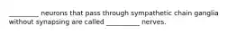 _________ neurons that pass through sympathetic chain ganglia without synapsing are called __________ nerves.