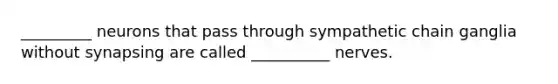 _________ neurons that pass through sympathetic chain ganglia without synapsing are called __________ nerves.
