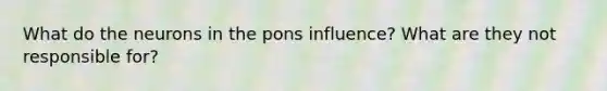 What do the neurons in the pons influence? What are they not responsible for?