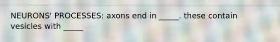 NEURONS' PROCESSES: axons end in _____. these contain vesicles with _____