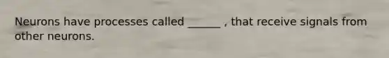 Neurons have processes called ______ , that receive signals from other neurons.