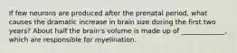 If few neurons are produced after the prenatal period, what causes the dramatic increase in brain size during the first two years? About half the brain's volume is made up of _____________, which are responsible for myelination.